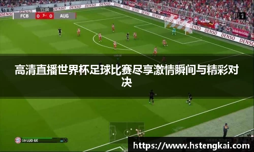 高清直播世界杯足球比赛尽享激情瞬间与精彩对决